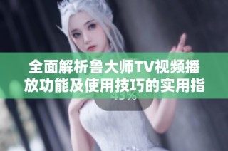 全面解析鲁大师TV视频播放功能及使用技巧的实用指南