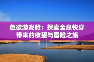 色欲游戏舱：探索全息快穿带来的欲望与冒险之旅