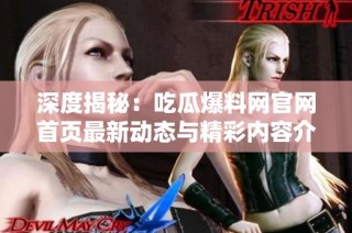 深度揭秘：吃瓜爆料网官网首页最新动态与精彩内容介绍