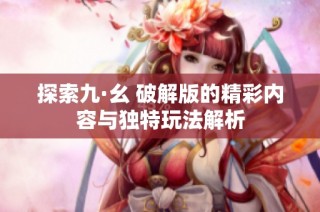 探索九·幺 破解版的精彩内容与独特玩法解析