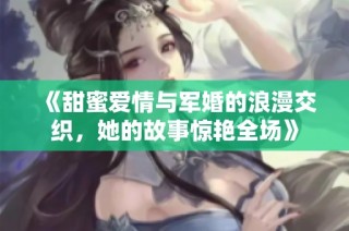《甜蜜爱情与军婚的浪漫交织，她的故事惊艳全场》