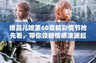绝品儿媳第60章精彩情节抢先看，带你领略情感波澜起伏的故事发展