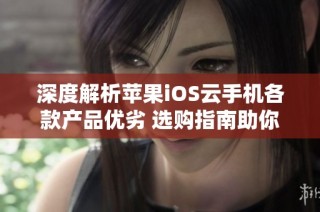 深度解析苹果iOS云手机各款产品优劣 选购指南助你做出明智选择