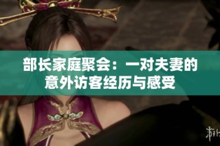 部长家庭聚会：一对夫妻的意外访客经历与感受