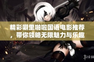 精彩噼里啪啦国语电影推荐，带你领略无限魅力与乐趣