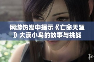 网游热潮中揭示《亡命天涯》大漠小鸟的故事与挑战