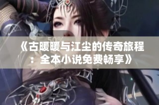 《古暖暖与江尘的传奇旅程：全本小说免费畅享》