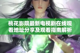 桃花影院最新电视剧在线观看地址分享及观看指南解析