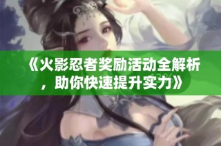 《火影忍者奖励活动全解析，助你快速提升实力》