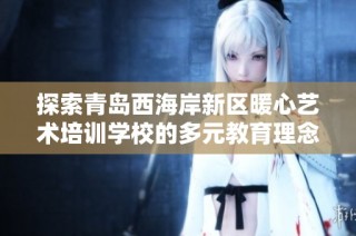 探索青岛西海岸新区暖心艺术培训学校的多元教育理念与服务内容