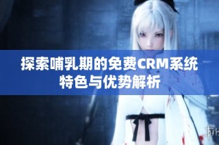 探索哺乳期的免费CRM系统特色与优势解析