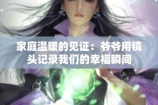 家庭温暖的见证：爷爷用镜头记录我们的幸福瞬间
