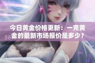 今日黄金价格更新：一克黄金的最新市场报价是多少？