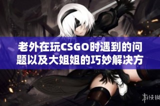 老外在玩CSGO时遇到的问题以及大姐姐的巧妙解决方案
