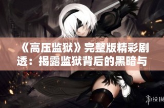 《高压监狱》完整版精彩剧透：揭露监狱背后的黑暗与人性挣扎的故事