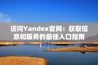 访问Yandex官网：获取信息和服务的最佳入口指南