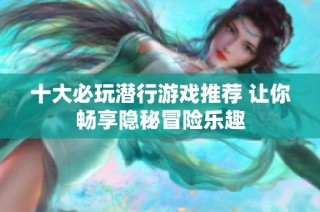十大必玩潜行游戏推荐 让你畅享隐秘冒险乐趣