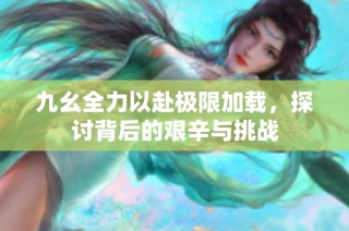 九幺全力以赴极限加载，探讨背后的艰辛与挑战