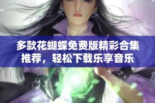 多款花蝴蝶免费版精彩合集推荐，轻松下载乐享音乐