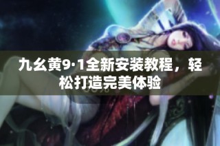 九幺黄9·1全新安装教程，轻松打造完美体验