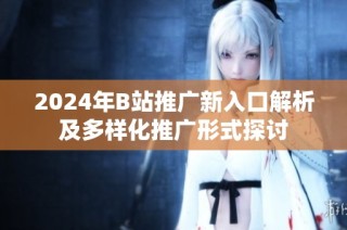 2024年B站推广新入口解析及多样化推广形式探讨