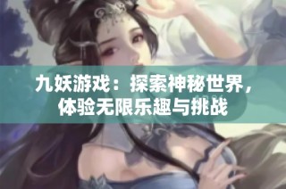 九妖游戏：探索神秘世界，体验无限乐趣与挑战