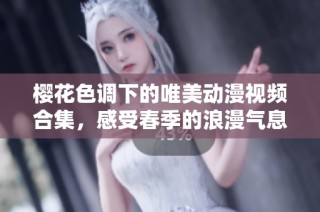 樱花色调下的唯美动漫视频合集，感受春季的浪漫气息