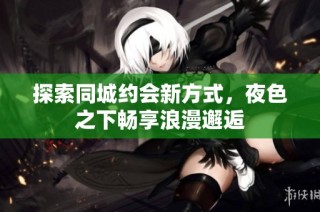 探索同城约会新方式，夜色之下畅享浪漫邂逅