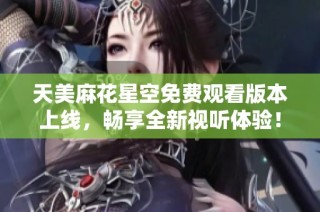 天美麻花星空免费观看版本上线，畅享全新视听体验！
