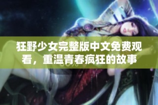 狂野少女完整版中文免费观看，重温青春疯狂的故事