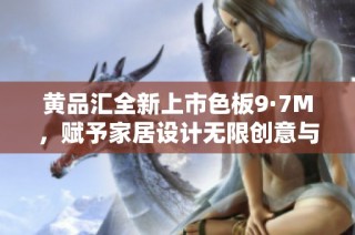 黄品汇全新上市色板9·7M，赋予家居设计无限创意与灵感