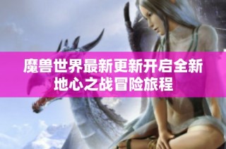 魔兽世界最新更新开启全新地心之战冒险旅程