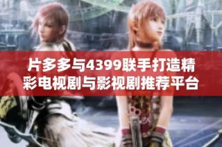 片多多与4399联手打造精彩电视剧与影视剧推荐平台