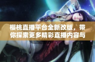 樱桃直播平台全新改版，带你探索更多精彩直播内容与互动体验