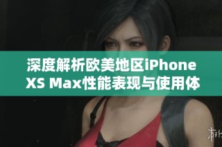 深度解析欧美地区iPhone XS Max性能表现与使用体验