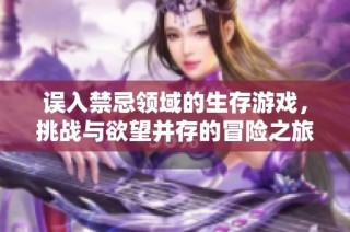 误入禁忌领域的生存游戏，挑战与欲望并存的冒险之旅