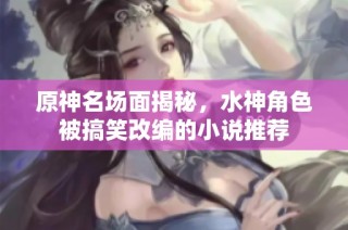 原神名场面揭秘，水神角色被搞笑改编的小说推荐