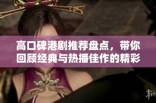 高口碑港剧推荐盘点，带你回顾经典与热播佳作的精彩瞬间