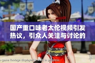 国产重口味老太伦视频引发热议，引众人关注与讨论的背后故事