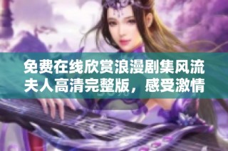 免费在线欣赏浪漫剧集风流夫人高清完整版，感受激情与爱情的碰撞！