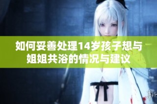 如何妥善处理14岁孩子想与姐姐共浴的情况与建议