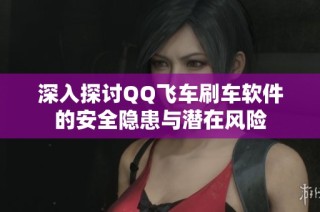 深入探讨QQ飞车刷车软件的安全隐患与潜在风险