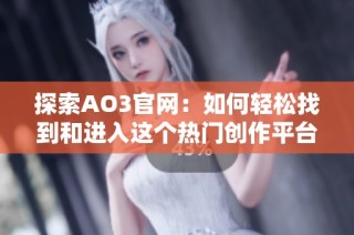 探索AO3官网：如何轻松找到和进入这个热门创作平台