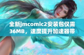 全新jmcomic2安装包仅需36MB，速度提升加速器带来畅快体验