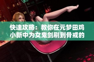 快速攻略：教你在元梦田鸡小新中为女鬼剑刷到骨戒的方法