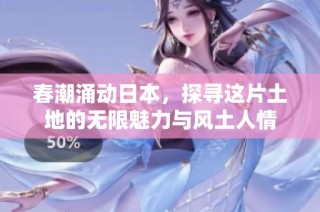 春潮涌动日本，探寻这片土地的无限魅力与风土人情