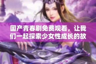 国产青春剧免费观看，让我们一起探索少女性成长的故事之旅