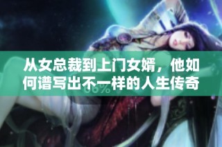 从女总裁到上门女婿，他如何谱写出不一样的人生传奇