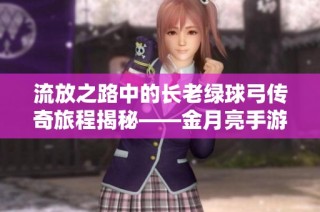 流放之路中的长老绿球弓传奇旅程揭秘——金月亮手游全新探险等你来体验