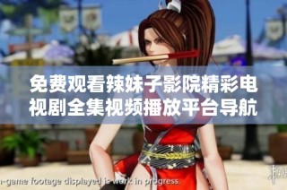 免费观看辣妹子影院精彩电视剧全集视频播放平台导航